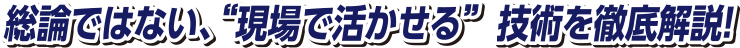 総論ではない、“現場で活かせる”技術を徹底解説！